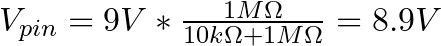 V_{pin} = 9V * \frac{1 M\Omega}{10 k\Omega + 1 M\Omega} = 8.9V